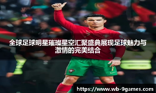 全球足球明星璀璨星空汇聚盛典展现足球魅力与激情的完美结合