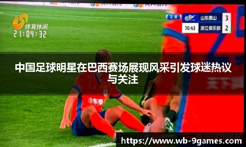 中国足球明星在巴西赛场展现风采引发球迷热议与关注