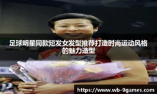 足球明星同款短发女发型推荐打造时尚运动风格的魅力造型