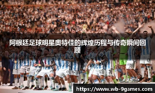 阿根廷足球明星奥特佳的辉煌历程与传奇瞬间回顾